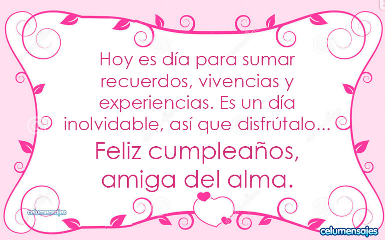 Hoy es día para sumar recuerdos, vivencias y experiencias. Es un día inolvidable, así que disfrútalo. Feliz cumpleaños, amiga del alma.