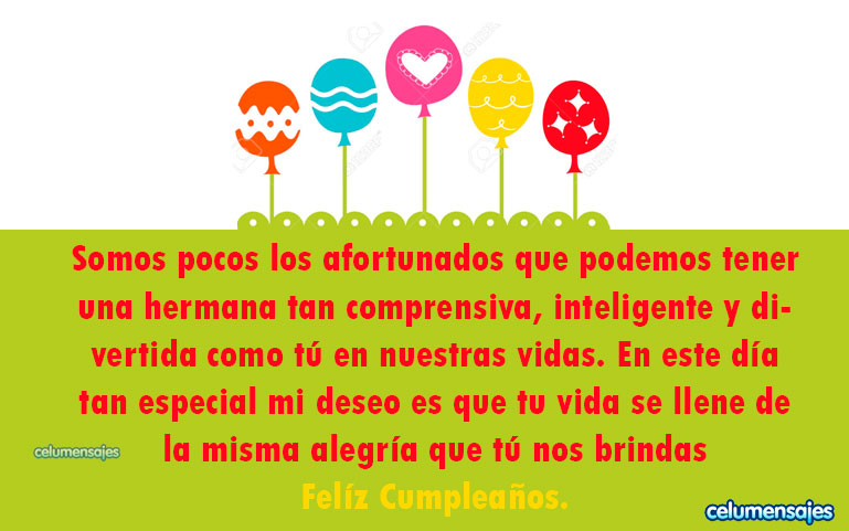 Somos pocos los afortunados que podemos tener una hermana tan comprensiva, inteligente y divertida como tú en nuestras vidas. En este día tan especial mi deseo es que tu vida se llene de la misma alegría que tú nos brindas