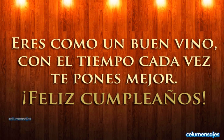 Eres como un buen vino, con el tiempo cada vez te pones mejor. Feliz cumpleaños.