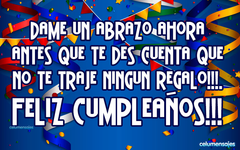 Dame un abrazo ahora antes que te des cuenta que no te traje ningún regalo!!!. Feliz Cumpleaños!!!