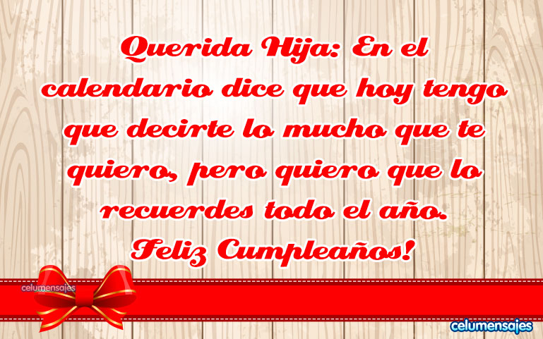 Querida Hija: En el calendario dice que hoy tengo que decirte lo mucho que te quiero, pero quiero que lo recuerdes todo el año. Feliz Cumpleaños!