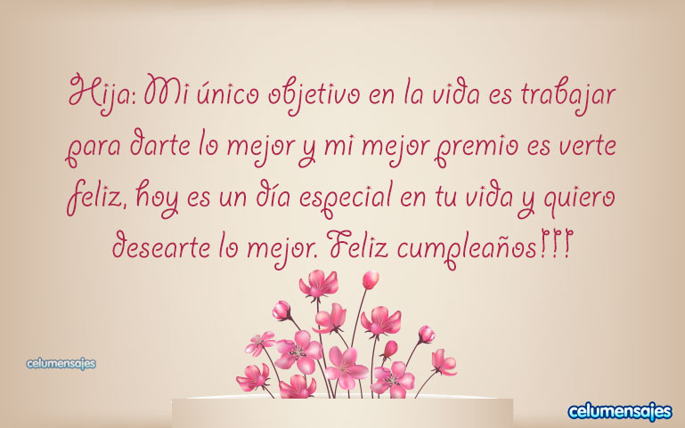 Hija: Mi único objetivo en la vida es trabajar para darte lo mejor y mi mejor premio es verte feliz, hoy es un día especial en tu vida y quiero desearte lo mejor. Feliz cumpleaños!!!