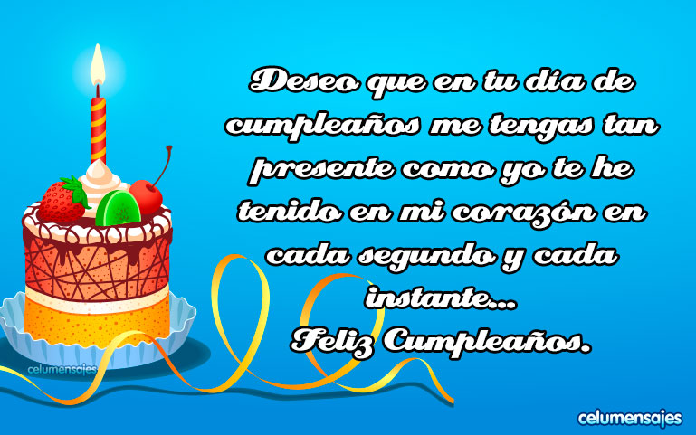 Deseo que en tu día de cumpleaños me tengas tan presente como yo te he tenido en mi corazón en cada segundo y cada instante... Feliz Cumpleaños.