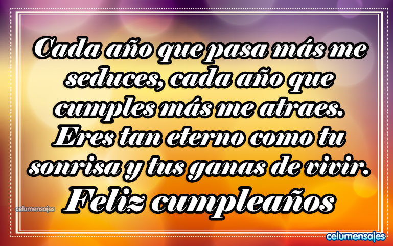 Cada año que pasa más me seduces, cada año que cumples más me atraes. Eres tan eterno como tu sonrisa y tus ganas de vivir. Feliz cumpleaños