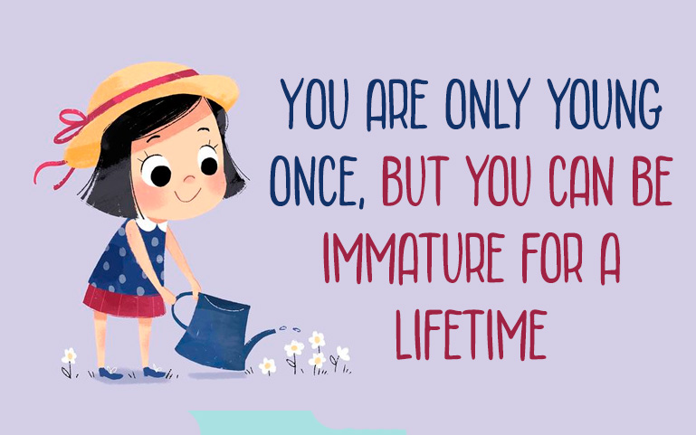 You are only young once, but you can be immature for a lifetime