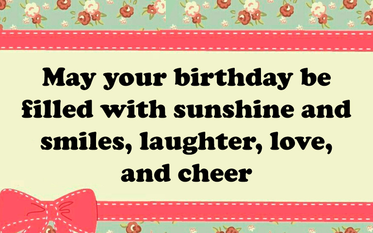 May your birthday be filled with sunshine and smiles, laughter, love, and cheer
