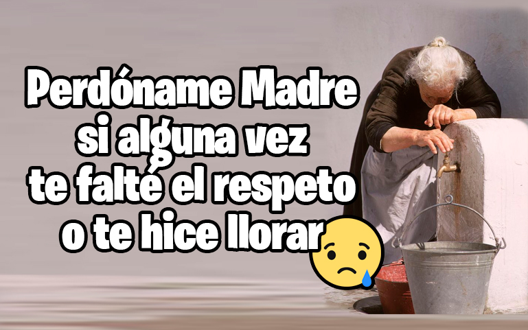 Perdóname Madre si alguna vez te falté el respeto o te hice llorar