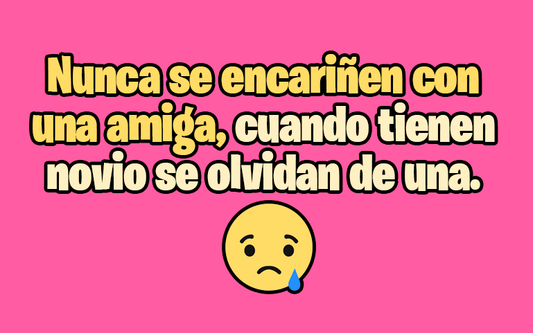 Nunca se encariñen con una amiga, cuando tienen novio se olvidan de una.