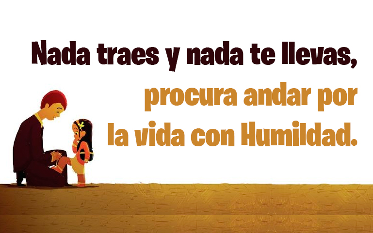 Nada traes y nada te llevas, procura andar por la vida con Humildad.