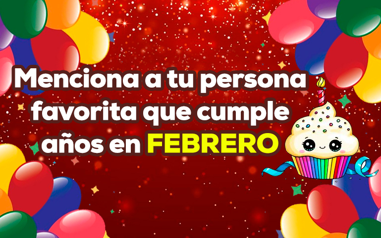 Menciona a tu persona favorita que cumple años en FEBRERO