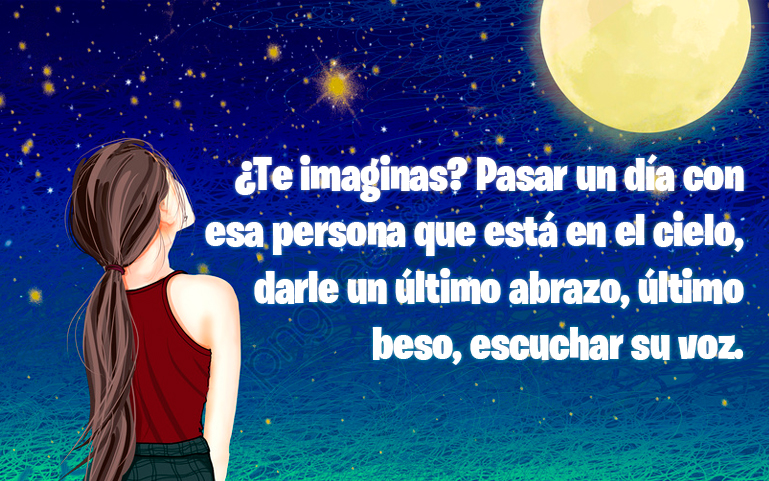 ¿Te imaginas? Pasar un día con esa persona que está en el cielo, solo un día, darle un último abrazo, último beso, escuchar su voz.