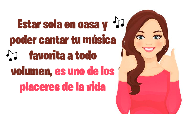 Estar sola en casa y poder cantar tu música favorita a todo volumen, es uno de los placeres de la vida