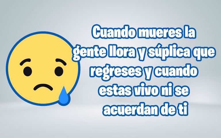 Cuando mueres la gente llora y súplica que regreses y cuando estas vivo ni se acuerdan de ti