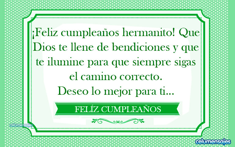¡Feliz cumpleaños hermanito! Que Dios te llene de bendiciones y que te ilumine para que siempre sigas el camino correcto. Deseo lo mejor para ti...