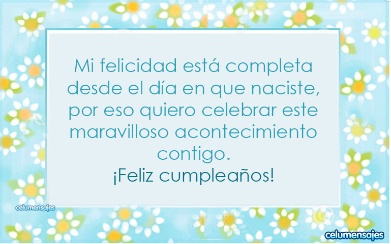 Mi felicidad está completa desde el día en que naciste, por eso quiero celebrar este maravilloso acontecimiento contigo. Feliz cumpleaños.