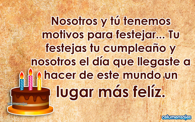 Nosotros y tú tenemos motivos para festejar... Tu festejas tu cumpleaño y nosotros el día que llegaste a hacer de este mundo un lugar más felíz.
