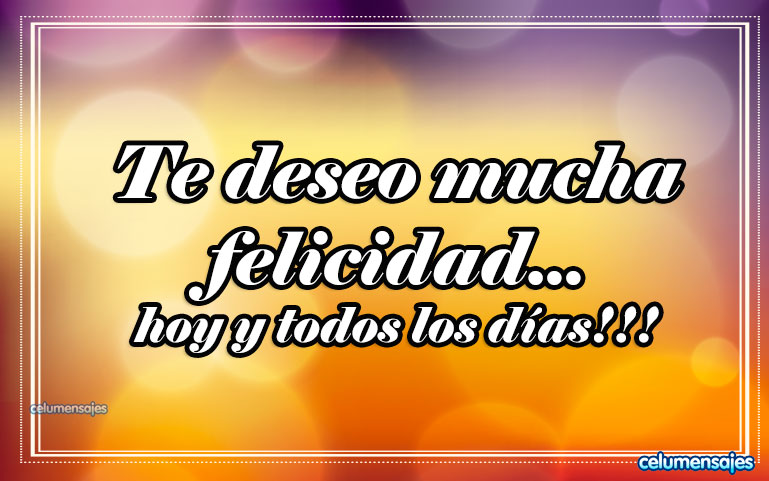 Te deseo mucha felicidad... hoy y todos los días!!!