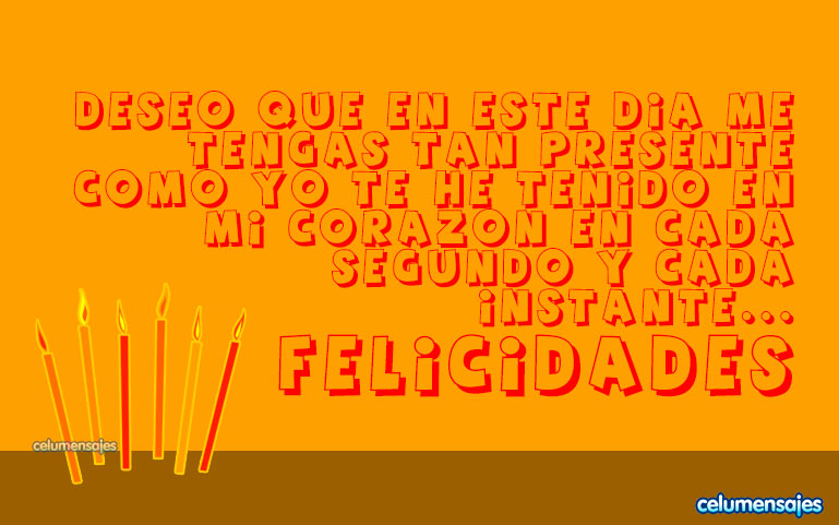 Deseo que en tu día de cumpleaños me tengas tan presente como yo te he tenido en mi corazón en cada segundo y cada instante... Feliz Cumpleaños.