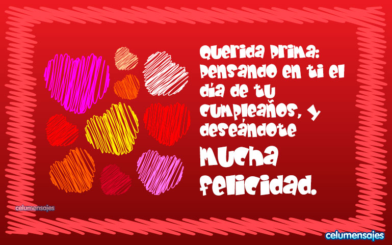 Querida Prima: Pensando en ti el día de tu cumpleaños, y deseándote mucha felicidad.