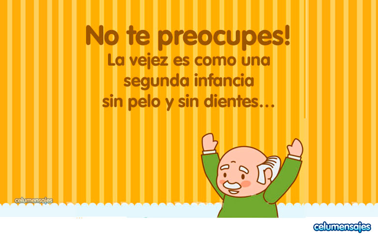 No te preocupes! La vejez es como una segunda infancia... sin pelo y sin dientes
