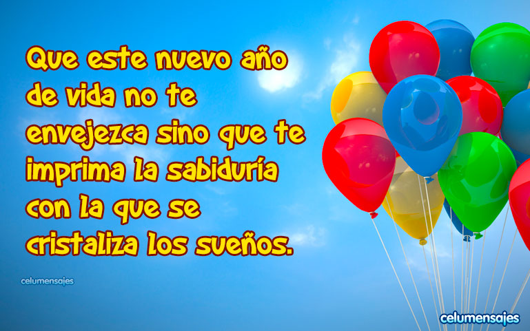 Que este nuevo año de vida no te envejezca sino que te imprima la sabiduría con la que se cristaliza los sueños.