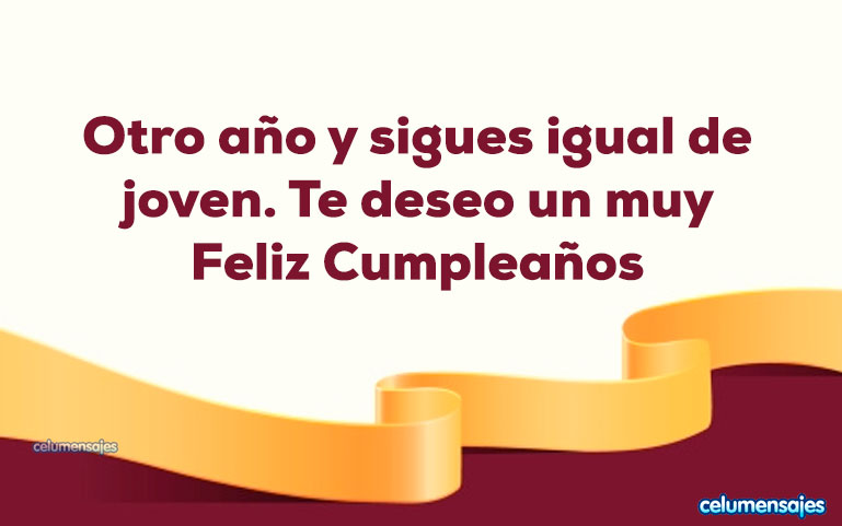 Otro año y sigues igual de joven. Te deseo un muy Feliz Cumpleaños
