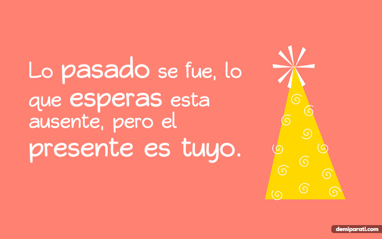 Lo pasado se fué, lo que esperas está ausente, pero el presente es tuyo.