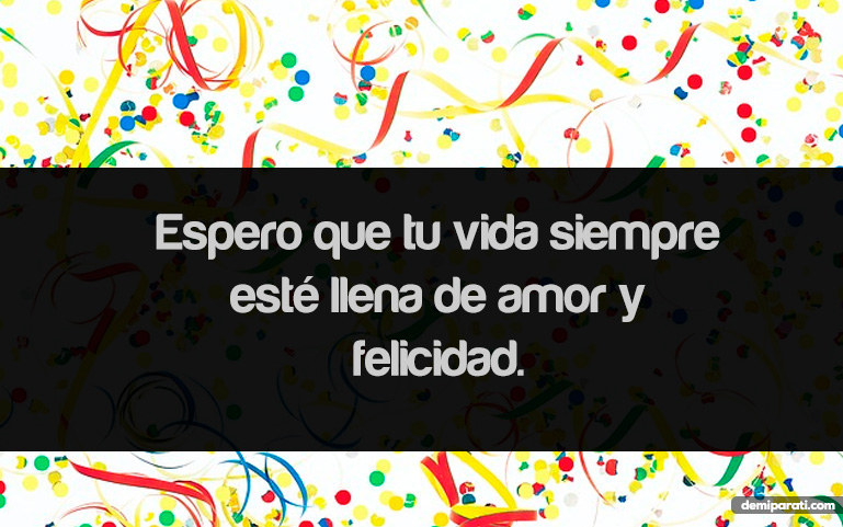 Espero que tu vida siempre esté llena de amor y felicidad.