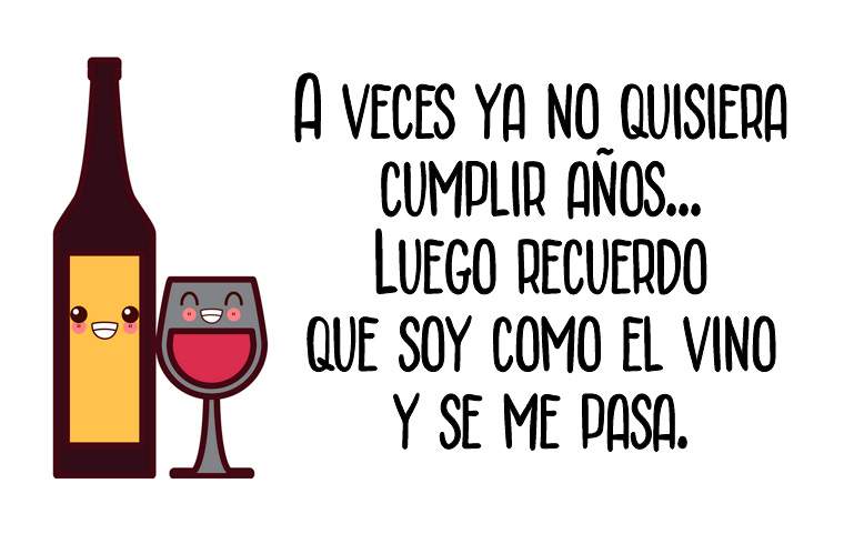 A veces ya no quisiera cumplir años... Luego recuerdo que soy como el vino y se me pasa.