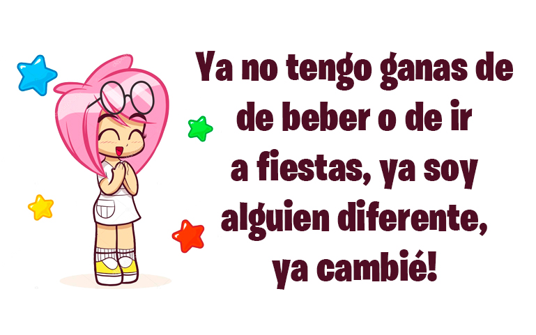 Ya no tengo ganas de de beber o de ir a fiestas, ya soy alguien diferente, ya cambié!