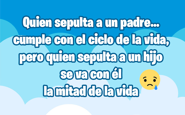 Quien sepulta a un padre... cumple con el ciclo de la vida, pero quien sepulta a un hijo se va con él la mitad de la vida