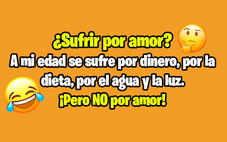 ¿Sufrir por amor?A mi edad se sufre por dinero, por la dieta, por el agua y la luz.¡Pero NO por amor!