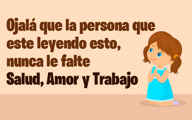 Ojalá que la persona que este leyendo esto, nunca le falte Salud, Amor y Trabajo