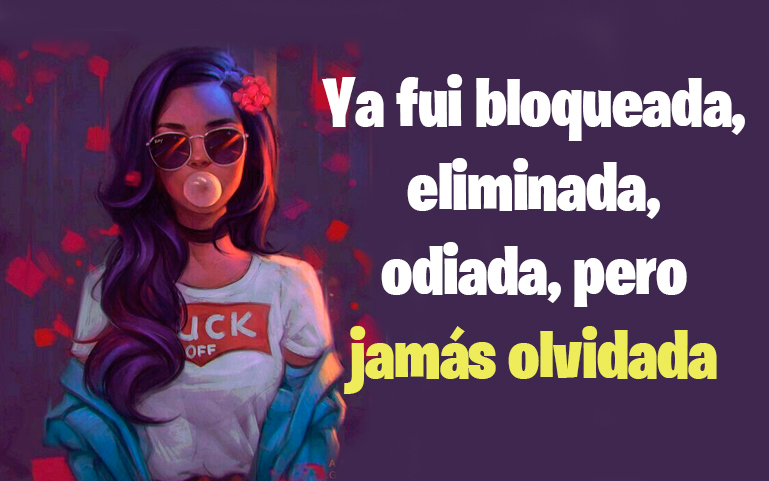 Ya fui bloqueada, eliminada, odiada, pero jamás olvidada