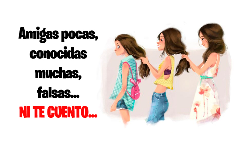 Amigas pocas, conocidas muchas, falsas... NI TE CUENTO...