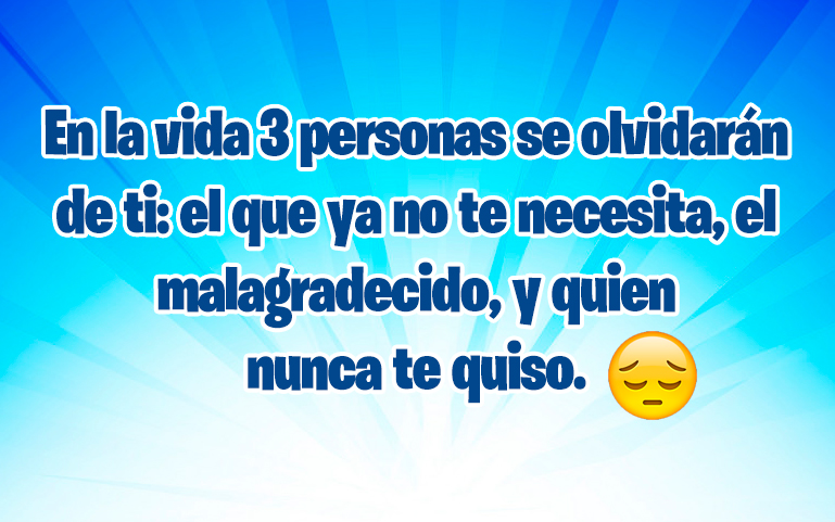 En la vida 3 personas se olvidaran de ti: el que ya no te necesita, el malagradecido, y quien nunca te quiso