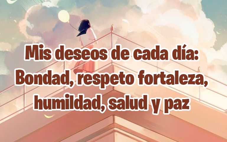 Mis deseos de cada día: Bondad, respeto, fortaleza, humildad, salud y paz