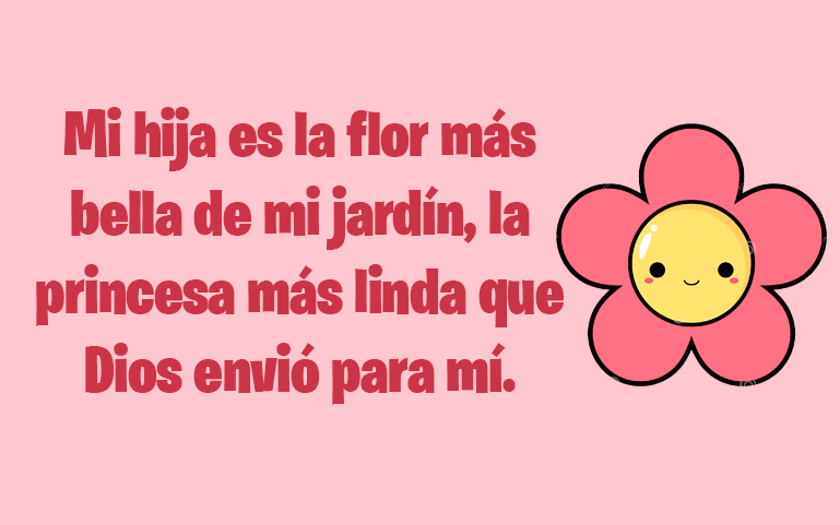 Mi hija es la flor más bella de mi jardín, la princesa más linda que Dios envió para mí.