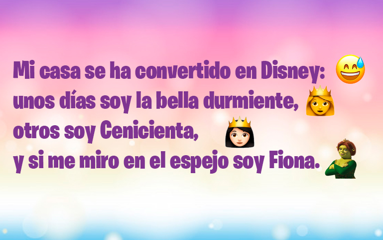Mi casa se ha convertido en Disney: unos días soy la bella durmiente, otros soy Cenicienta, y si me miro en el espejo soy Fiona.