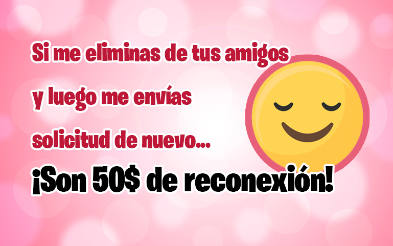 Si me eliminas de tus amigos y luego me envías solicitud de nuevo... Son 50$ de reconexión.
