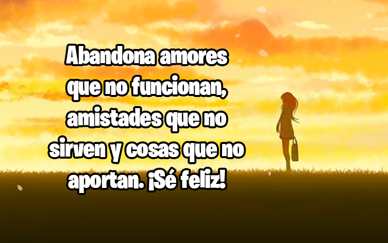 Abandona amores que no funcionan, amistades que no sirven y cosas que no aportan. ¡Sé feliz!