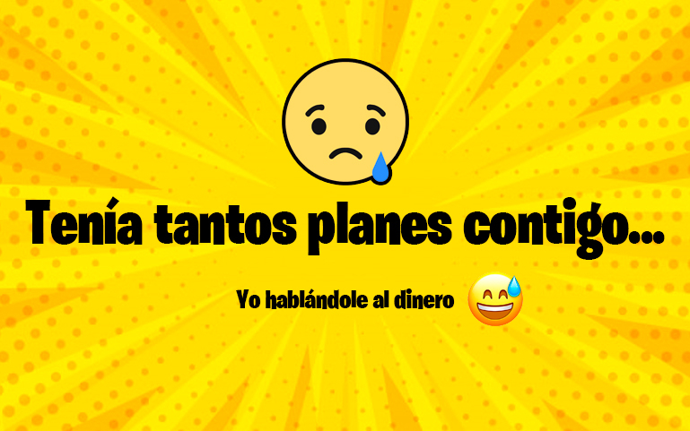 Tenía tantos planes contigo... Yo hablándole al dinero