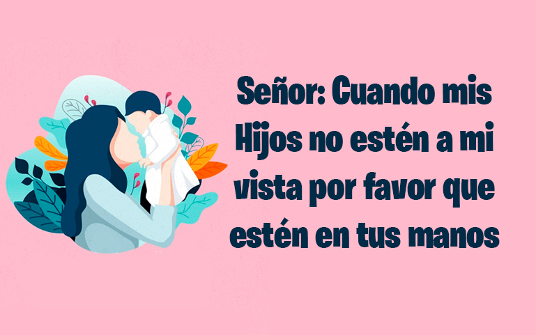 Señor: Cuando mis Hijos no estén a mi vista por favor que estén en tus manos.