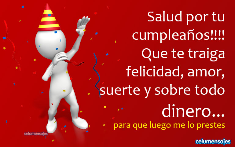 Salud por tu cumpleaños!!! Que te traiga felicidad, amor, suerte y sobre todo dinero... para que luego me lo prestes