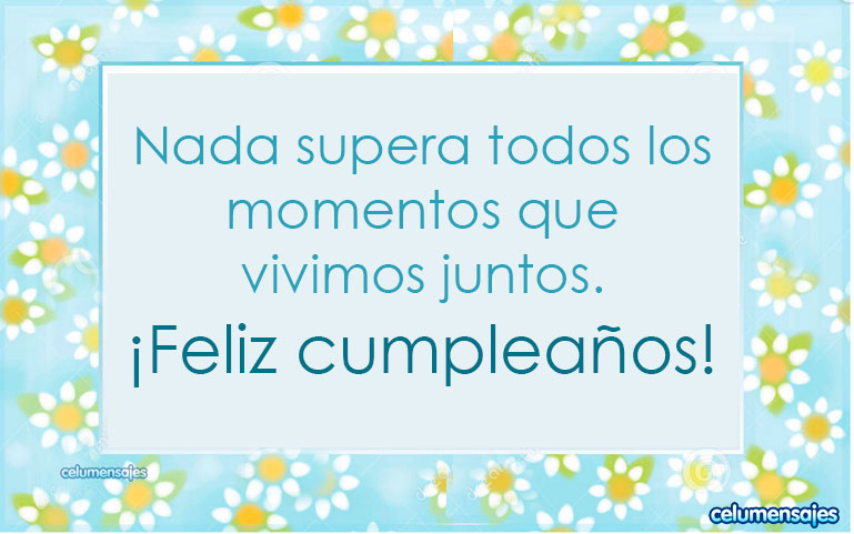 Nada supera todos los momentos que vivimos juntos. ¡Feliz cumpleaños!