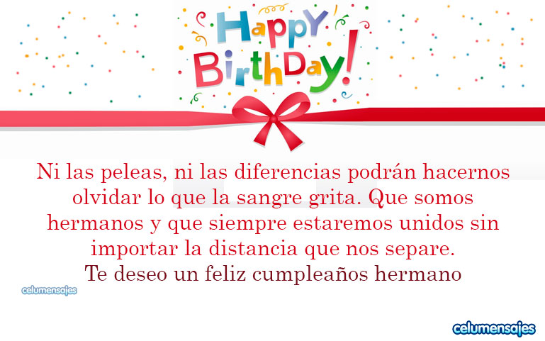 Ni las peleas, ni las diferencias podrán hacernos olvidar lo que la sangre grita. Que somos hermanos y que siempre estaremos unidos sin importar la distancia que nos separe. Te deseo un feliz cumpleaños hermano