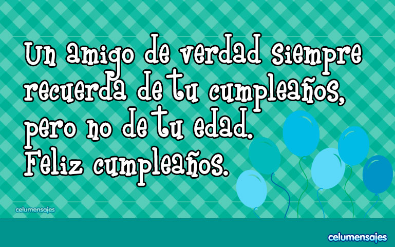 Un amigo de verdad siempre recuerda de tu cumpleaños, pero no de tu edad. Feliz cumpleaños.