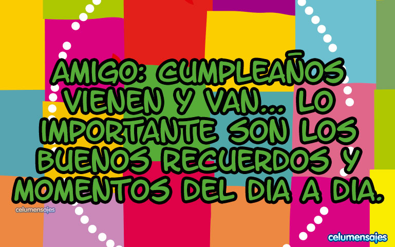 Amigo: Cumpleaños vienen y van... lo importante son los buenos recuerdos y momentos del día a día.