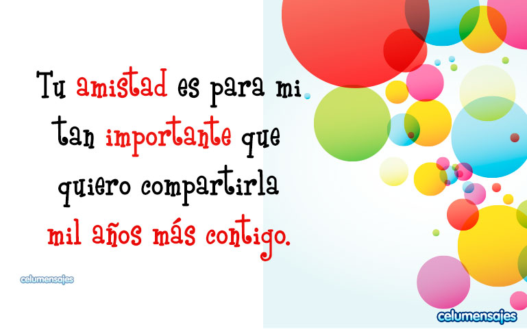 Tu amistad es para mi tan importante que no quiero dejar de compartirla mil años más contigo.