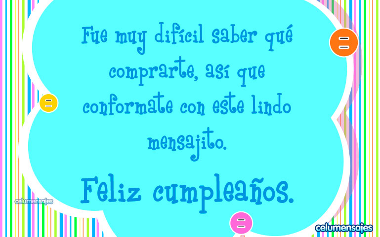 Fue muy difícil saber qué comprarte, así que conformate con este lindo mensajito. Feliz cumpleaños.
